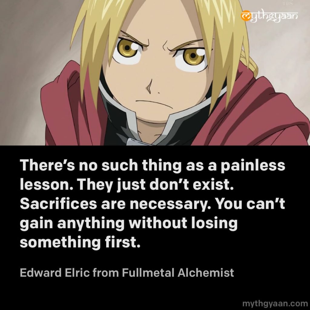 There's no such thing as a painless lesson. They just don't exist. Sacrifices are necessary. You can't gain anything without losing something first. - Edward Elric (Fullmetal Alchemist)