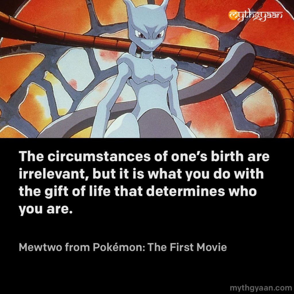 The circumstances of one's birth are irrelevant, but it is what you do with the gift of life that determines who you are. - Mewtwo (Pokémon: The First Movie)