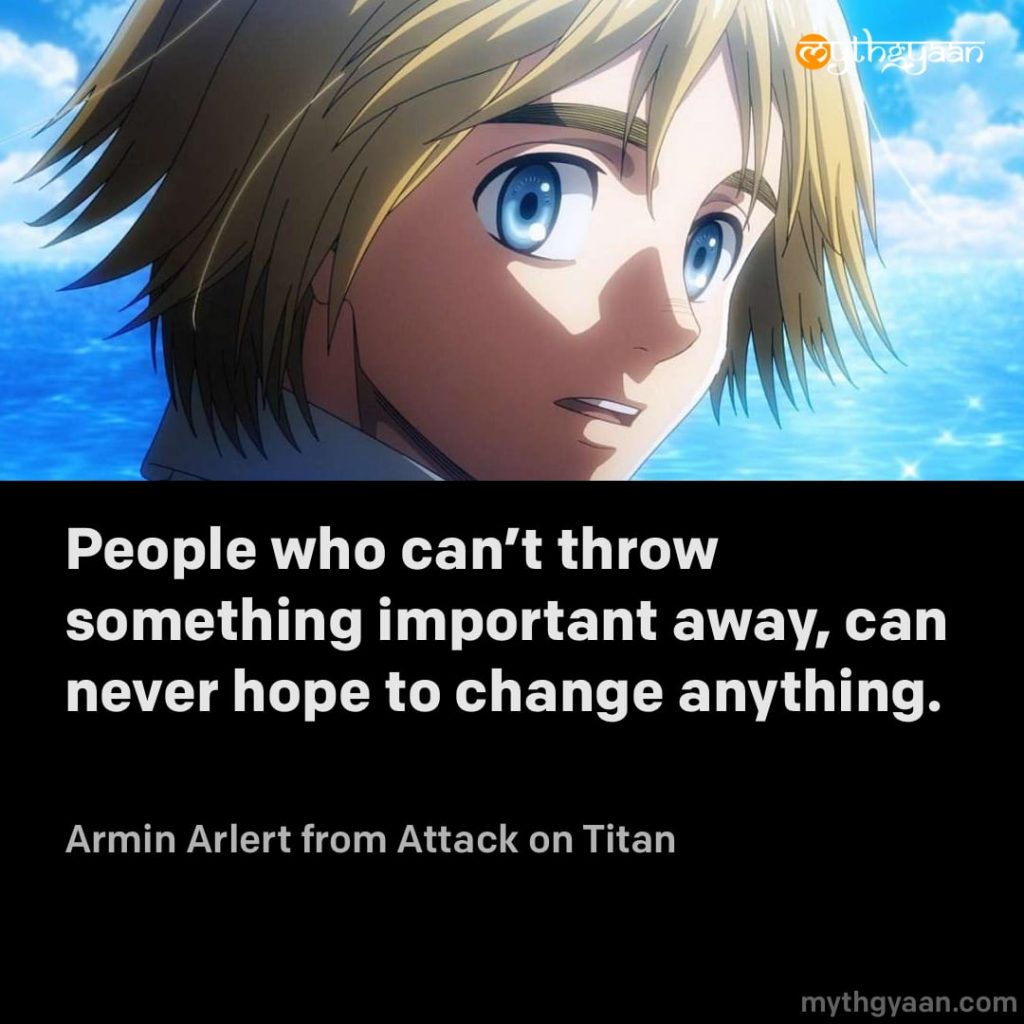 People who can't throw something important away, can never hope to change anything. - Armin Arlert (Attack on Titan)
